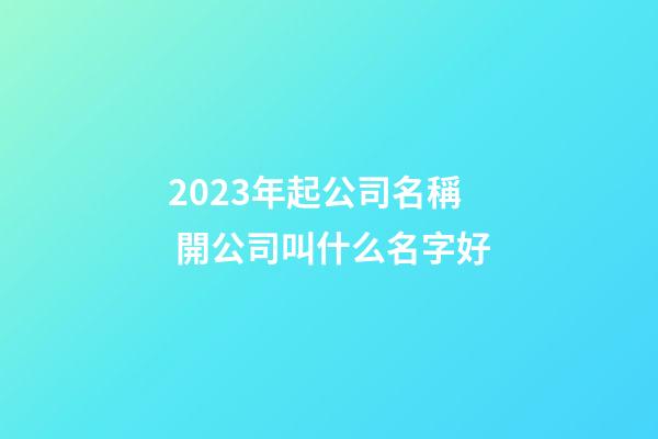 2023年起公司名稱 開公司叫什么名字好-第1張-公司起名-玄機(jī)派